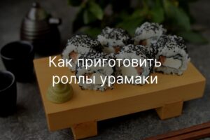 Роллы наоборот: как готовить "урамаки" с рисом наружу
